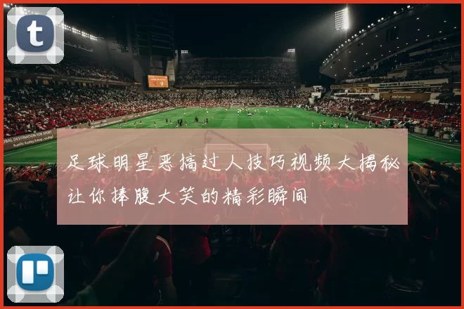 足球明星恶搞过人技巧视频大揭秘让你捧腹大笑的精彩瞬间