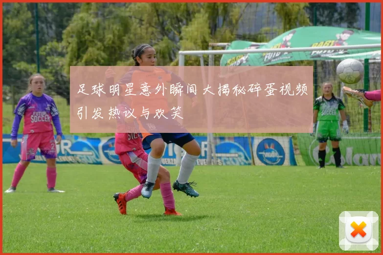 足球明星意外瞬间大揭秘碎蛋视频引发热议与欢笑