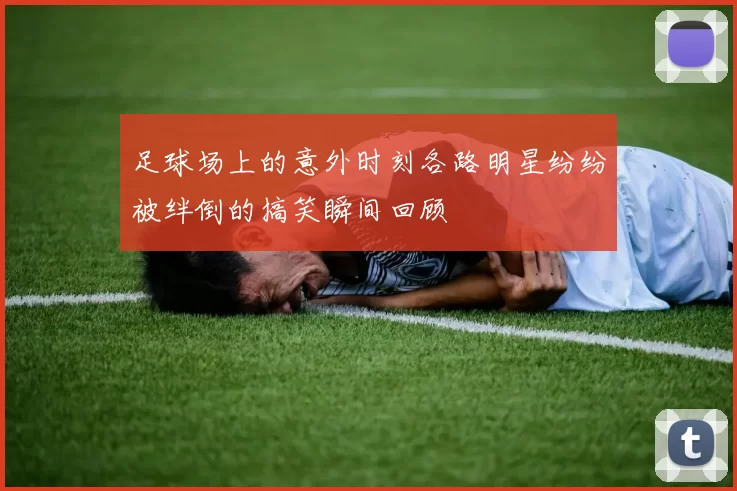 足球场上的意外时刻各路明星纷纷被绊倒的搞笑瞬间回顾