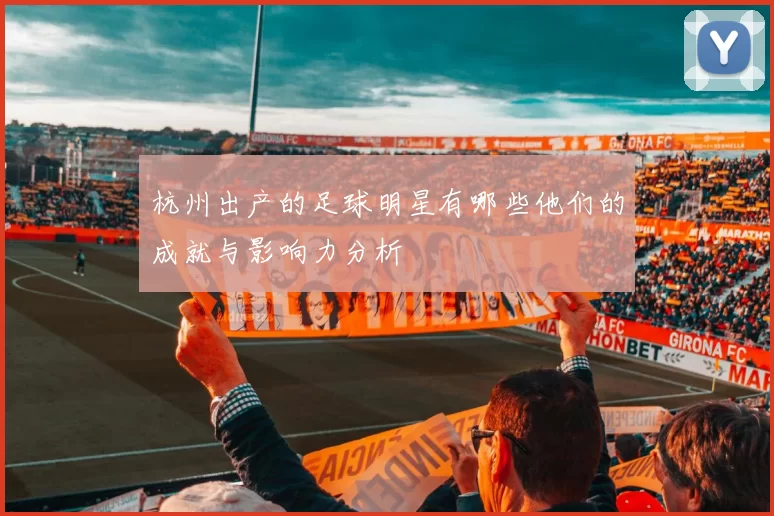 杭州出产的足球明星有哪些他们的成就与影响力分析