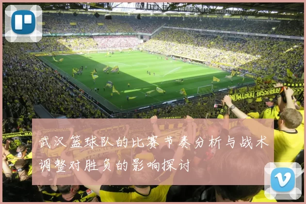 武汉篮球队的比赛节奏分析与战术调整对胜负的影响探讨