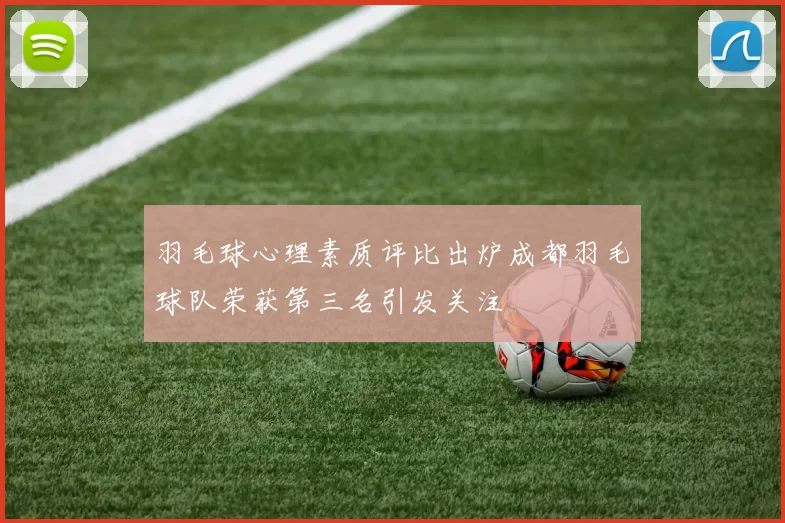 羽毛球心理素质评比出炉成都羽毛球队荣获第三名引发关注