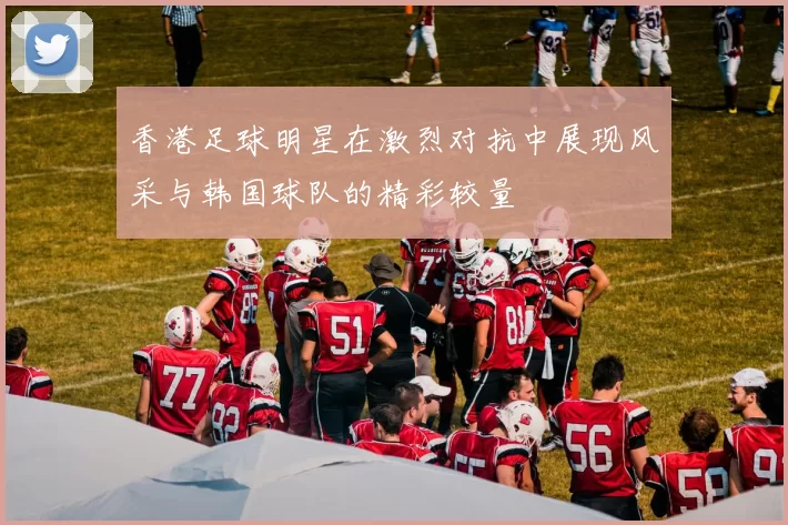 香港足球明星在激烈对抗中展现风采与韩国球队的精彩较量