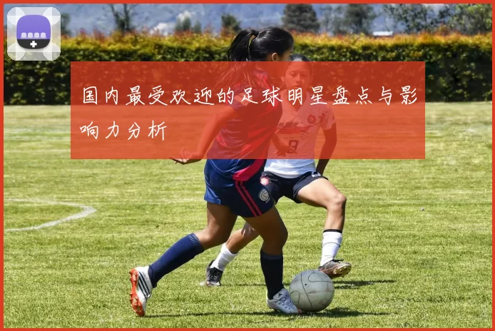 国内最受欢迎的足球明星盘点与影响力分析