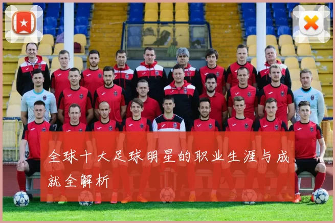 全球十大足球明星的职业生涯与成就全解析