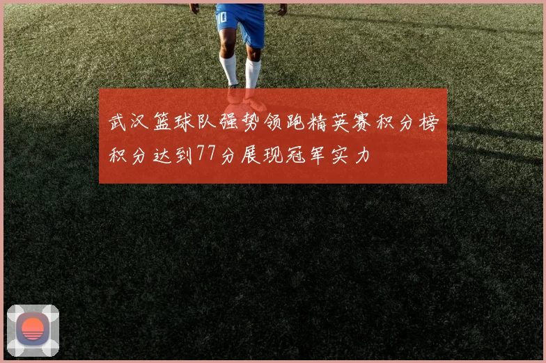 武汉篮球队强势领跑精英赛积分榜积分达到77分展现冠军实力