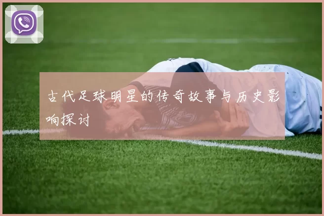古代足球明星的传奇故事与历史影响探讨