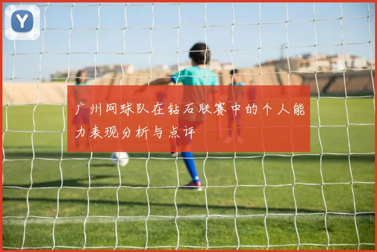 广州网球队在钻石联赛中的个人能力表现分析与点评