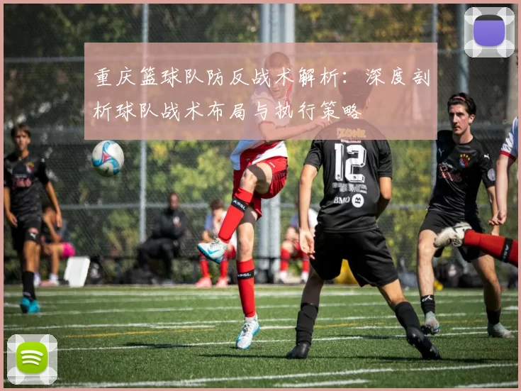 重庆篮球队防反战术解析：深度剖析球队战术布局与执行策略