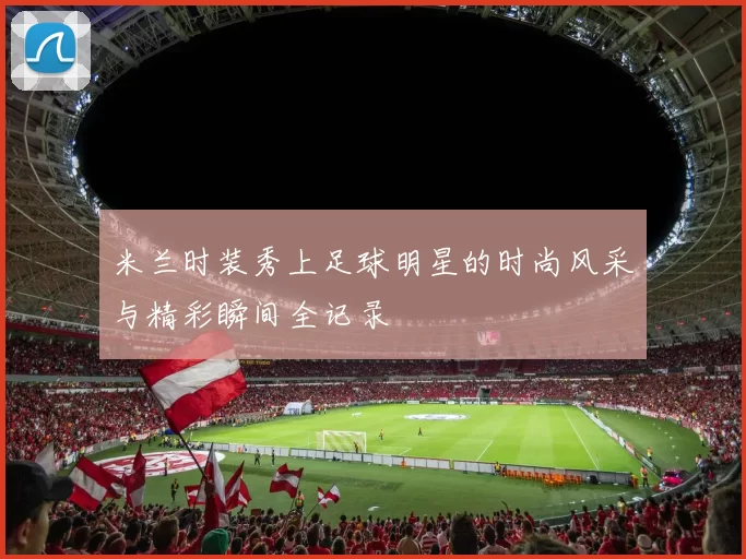 米兰时装秀上足球明星的时尚风采与精彩瞬间全记录