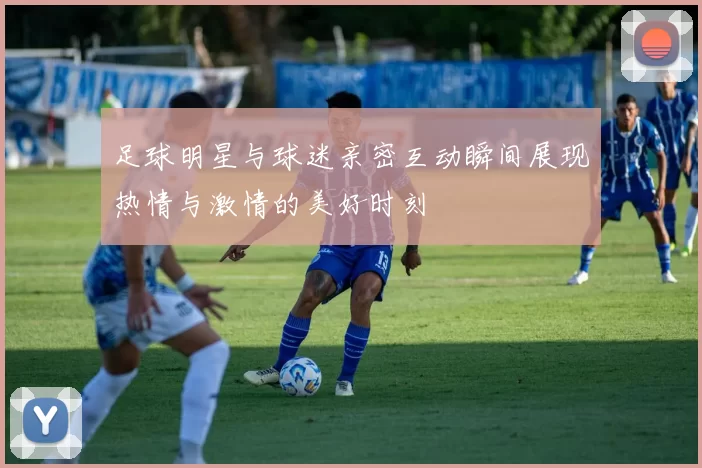 足球明星与球迷亲密互动瞬间展现热情与激情的美好时刻