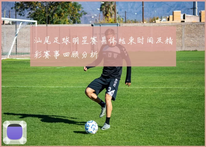 汕尾足球明星赛具体结束时间及精彩赛事回顾分析