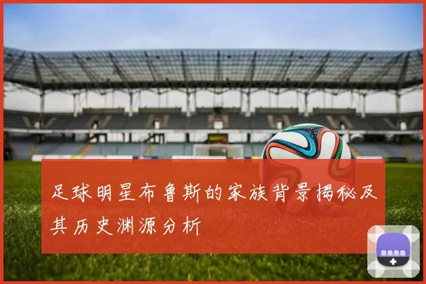 足球明星布鲁斯的家族背景揭秘及其历史渊源分析