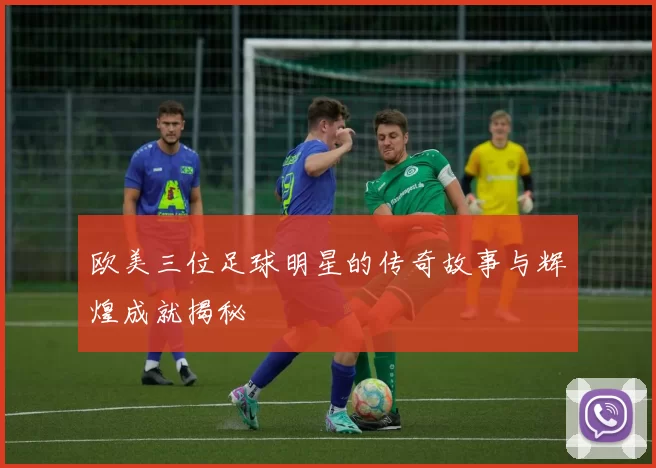 欧美三位足球明星的传奇故事与辉煌成就揭秘