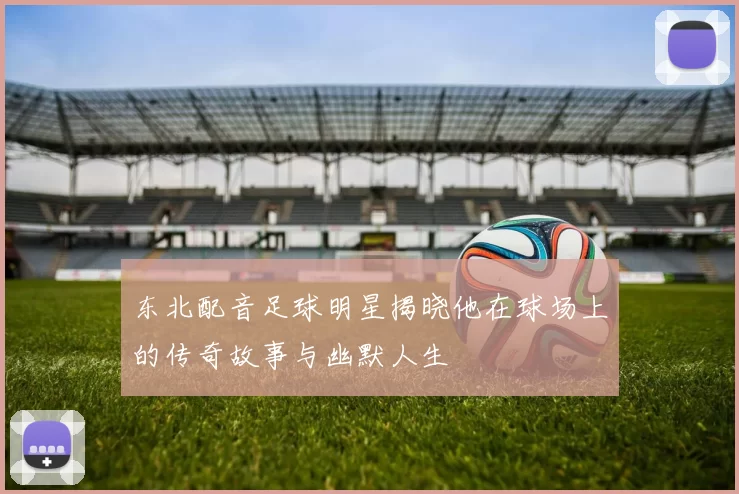 东北配音足球明星揭晓他在球场上的传奇故事与幽默人生