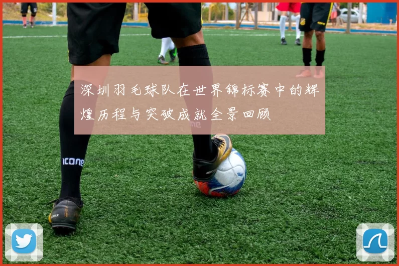 深圳羽毛球队在世界锦标赛中的辉煌历程与突破成就全景回顾