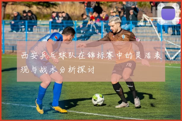 西安乒乓球队在锦标赛中的灵活表现与战术分析探讨