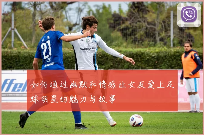 如何通过幽默和情感让女友爱上足球明星的魅力与故事