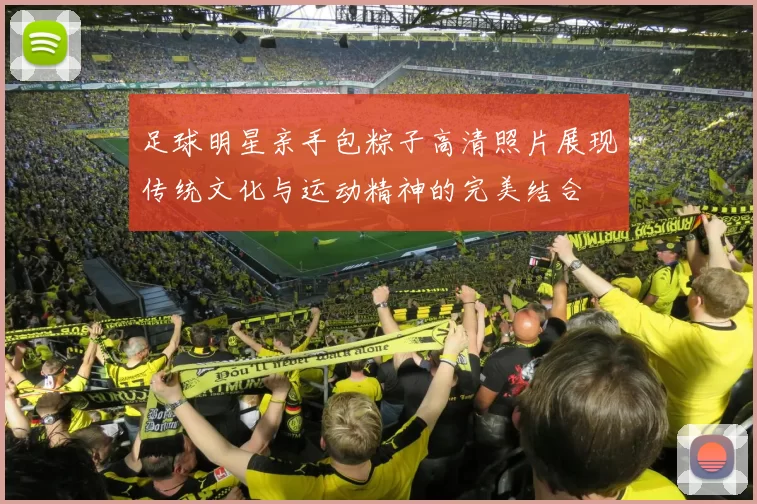 足球明星亲手包粽子高清照片展现传统文化与运动精神的完美结合