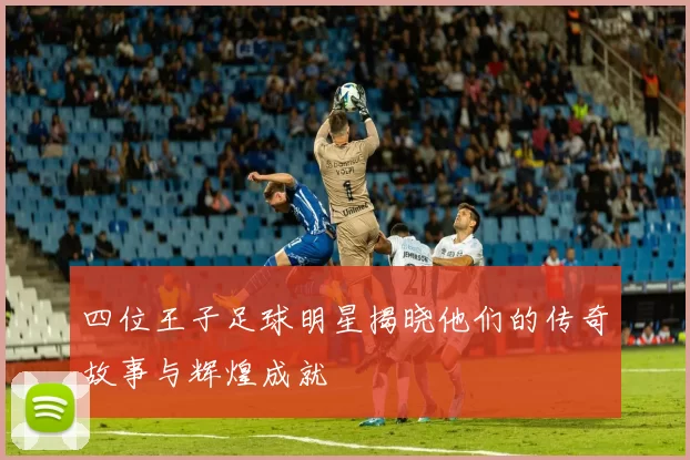 四位王子足球明星揭晓他们的传奇故事与辉煌成就