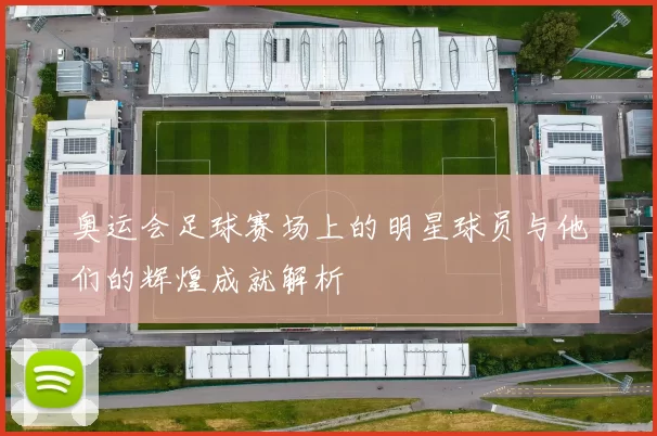奥运会足球赛场上的明星球员与他们的辉煌成就解析