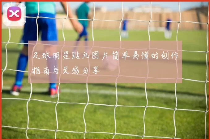足球明星贴画图片简单易懂的创作指南与灵感分享