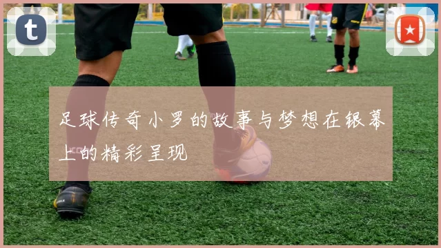 足球传奇小罗的故事与梦想在银幕上的精彩呈现