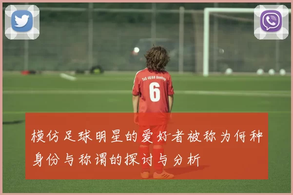 模仿足球明星的爱好者被称为何种身份与称谓的探讨与分析