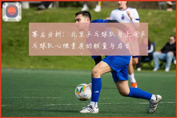 赛后分析：北京乒乓球队与上海乒乓球队心理素质的较量与启示