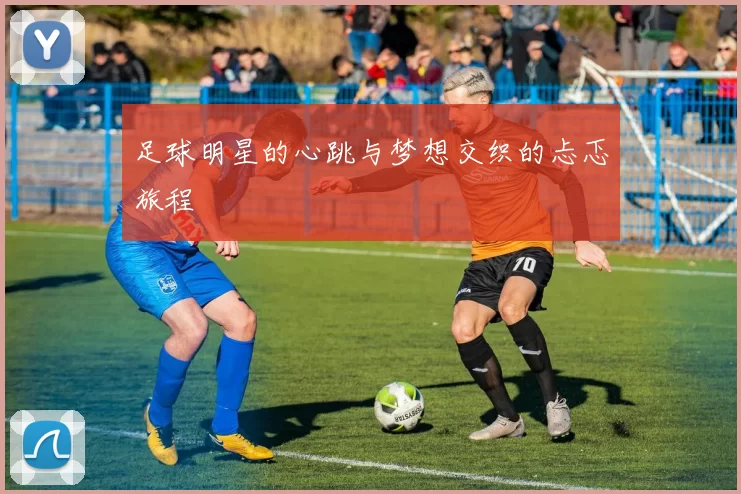足球明星的心跳与梦想交织的忐忑旅程