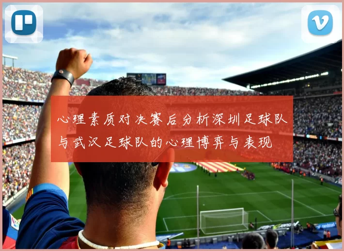 心理素质对决赛后分析深圳足球队与武汉足球队的心理博弈与表现