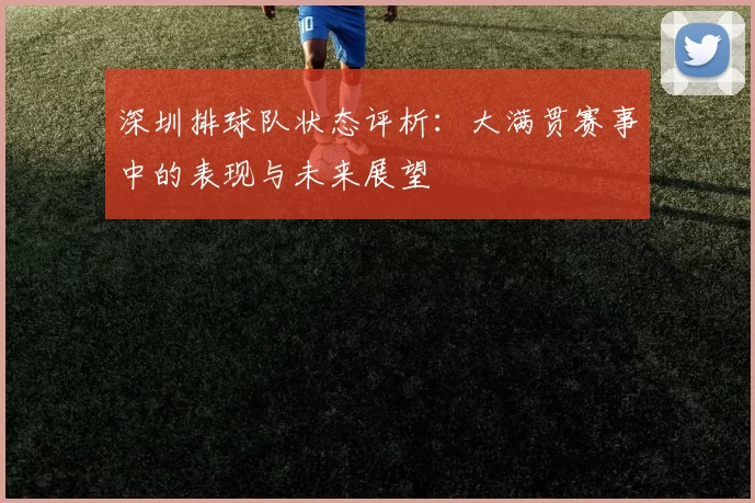 深圳排球队状态评析：大满贯赛事中的表现与未来展望