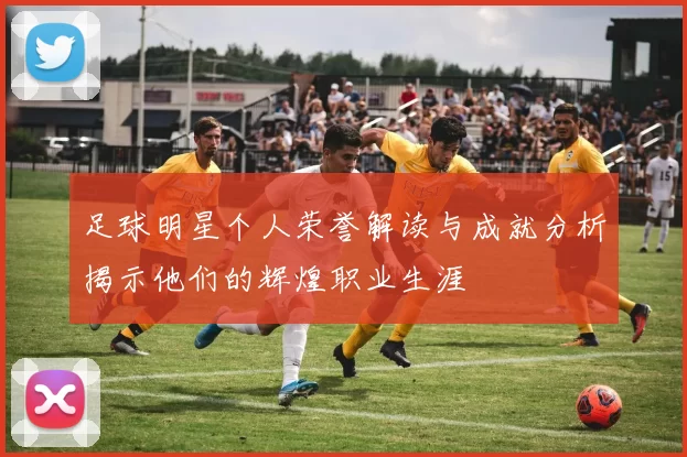 足球明星个人荣誉解读与成就分析揭示他们的辉煌职业生涯