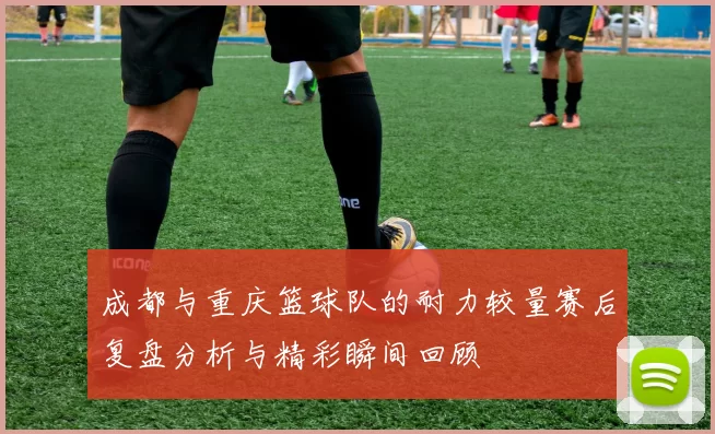 成都与重庆篮球队的耐力较量赛后复盘分析与精彩瞬间回顾
