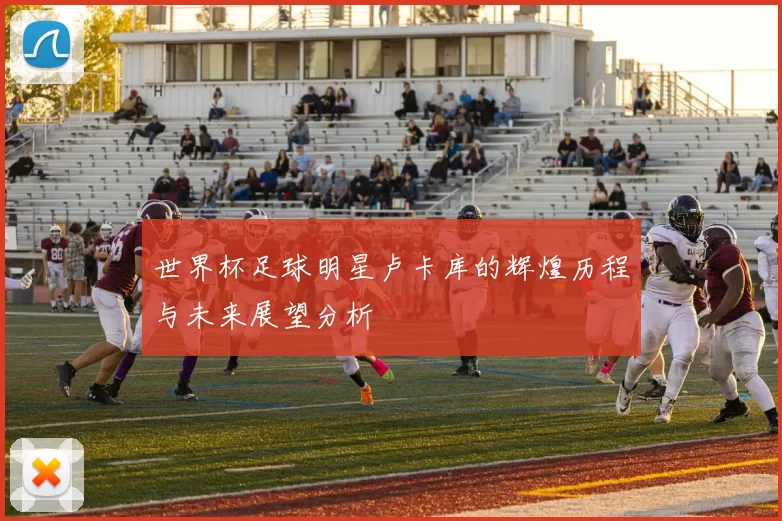 世界杯足球明星卢卡库的辉煌历程与未来展望分析