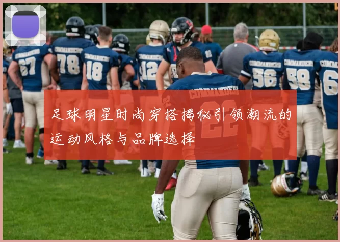 足球明星时尚穿搭揭秘引领潮流的运动风格与品牌选择