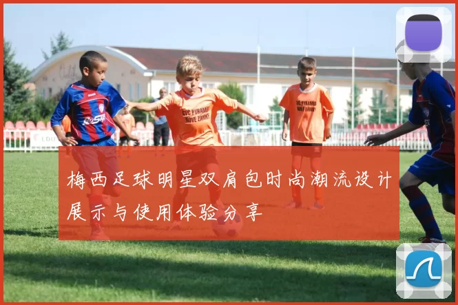 梅西足球明星双肩包时尚潮流设计展示与使用体验分享