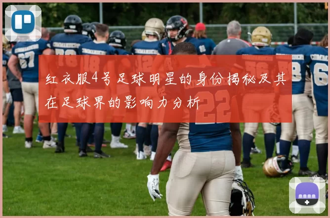 红衣服4号足球明星的身份揭秘及其在足球界的影响力分析