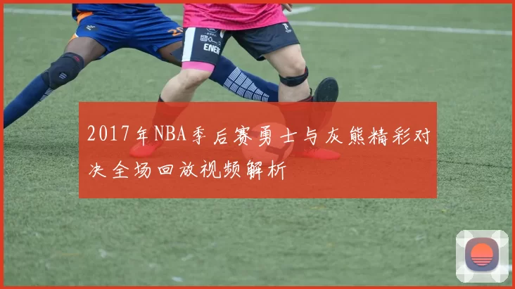 2017年NBA季后赛勇士与灰熊精彩对决全场回放视频解析