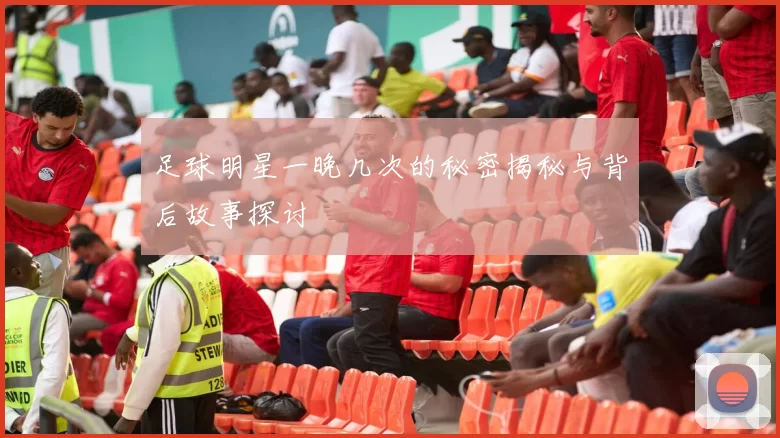 足球明星一晚几次的秘密揭秘与背后故事探讨