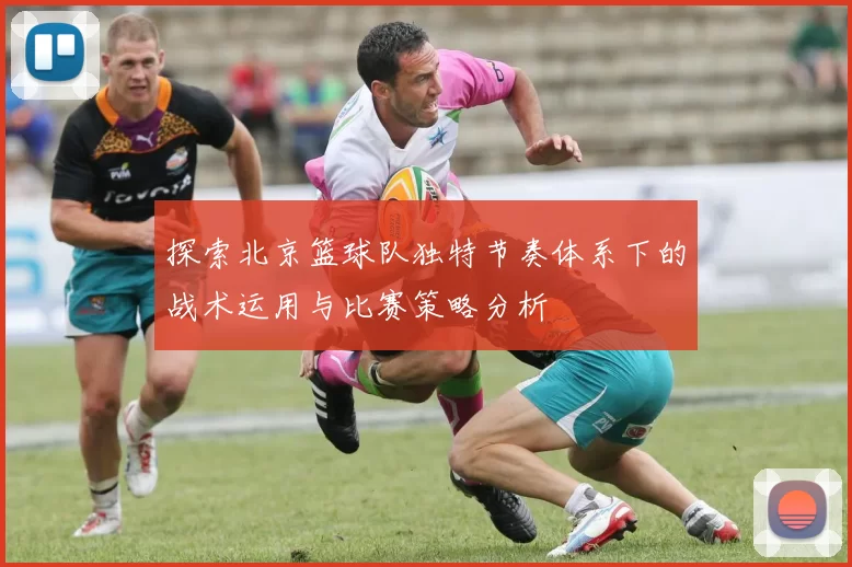 探索北京篮球队独特节奏体系下的战术运用与比赛策略分析