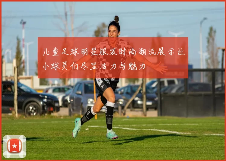 儿童足球明星服装时尚潮流展示让小球员们尽显活力与魅力
