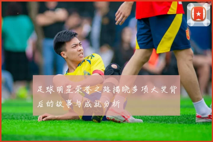 足球明星荣誉之路揭晓多项大奖背后的故事与成就分析
