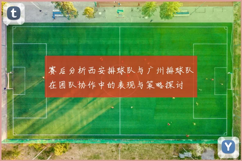 赛后分析西安排球队与广州排球队在团队协作中的表现与策略探讨