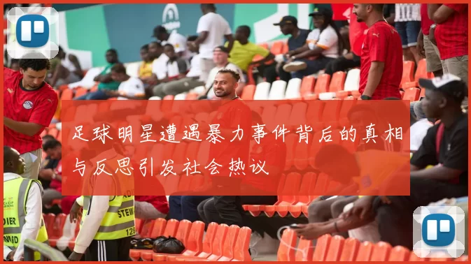 足球明星遭遇暴力事件背后的真相与反思引发社会热议