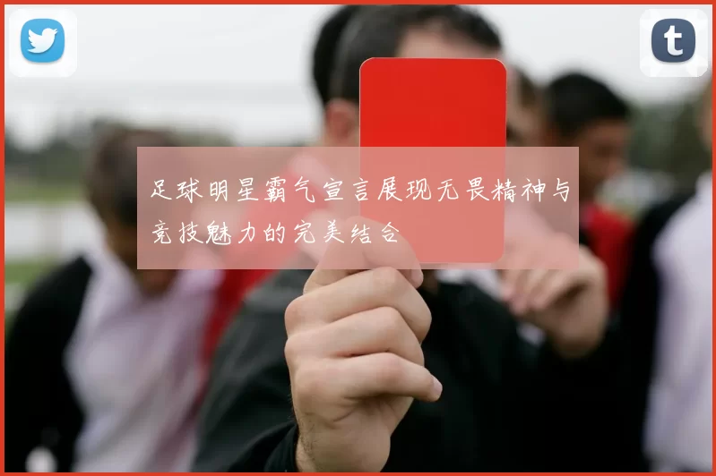 足球明星霸气宣言展现无畏精神与竞技魅力的完美结合